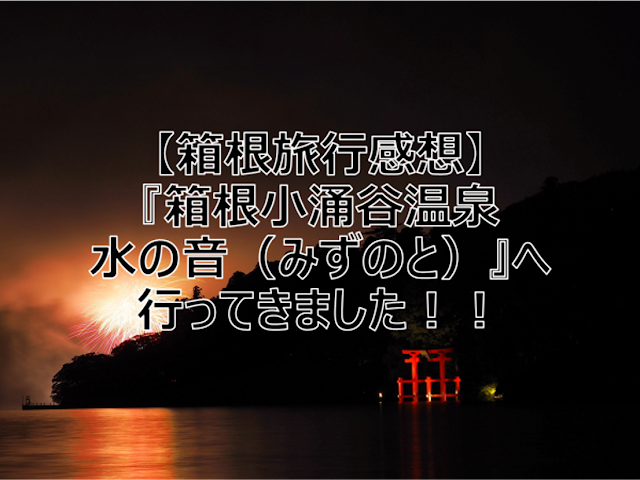 【箱根旅行感想】『箱根小涌谷温泉 水の音（みずのと）』へ行ってきました！