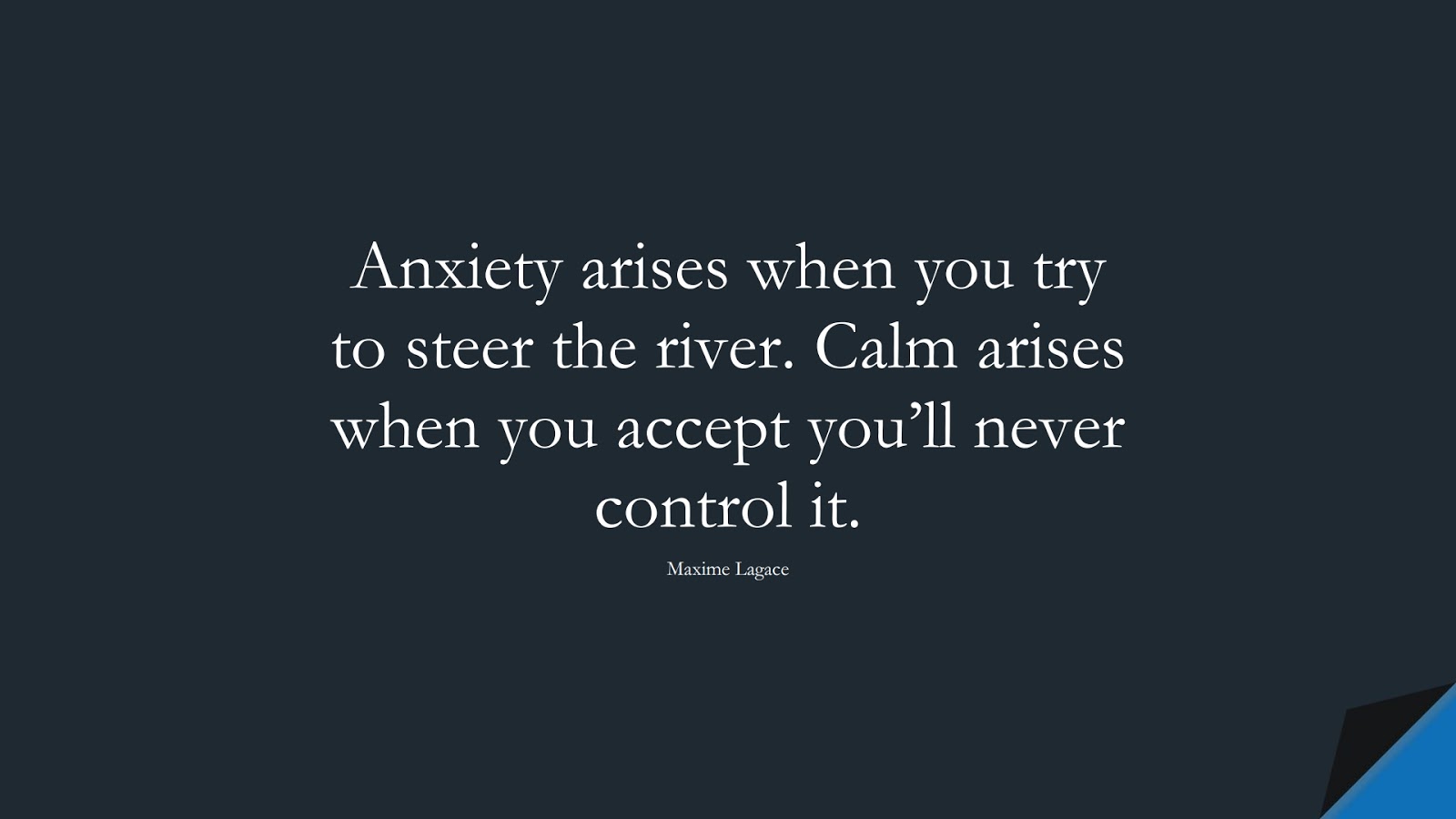 Anxiety arises when you try to steer the river. Calm arises when you accept you’ll never control it. (Maxime Lagace);  #FearQuotes