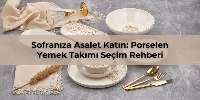 Sofranıza Asalet Katın: Porselen Yemek Takımı Seçim Rehberi