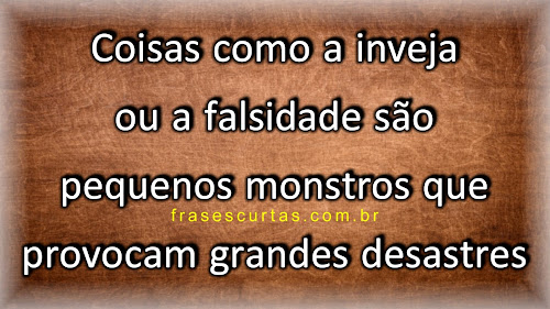 Coisas como a inveja ou a falsidade são pequenos monstros que provocam grandes desastres