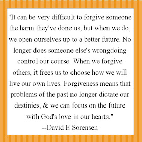 "It can be very difficult to forgive someone the harm they've done us, but when we do, we open ourselves up to a better future. No longer does someone else's wrongdoing control our course. When we forgive others, it frees us to choose how we will live our own lives. Forgiveness means that problems of the past no longer dictate our destinies, & we can focus on the future with God's love in our hearts."  --David E Sorensen