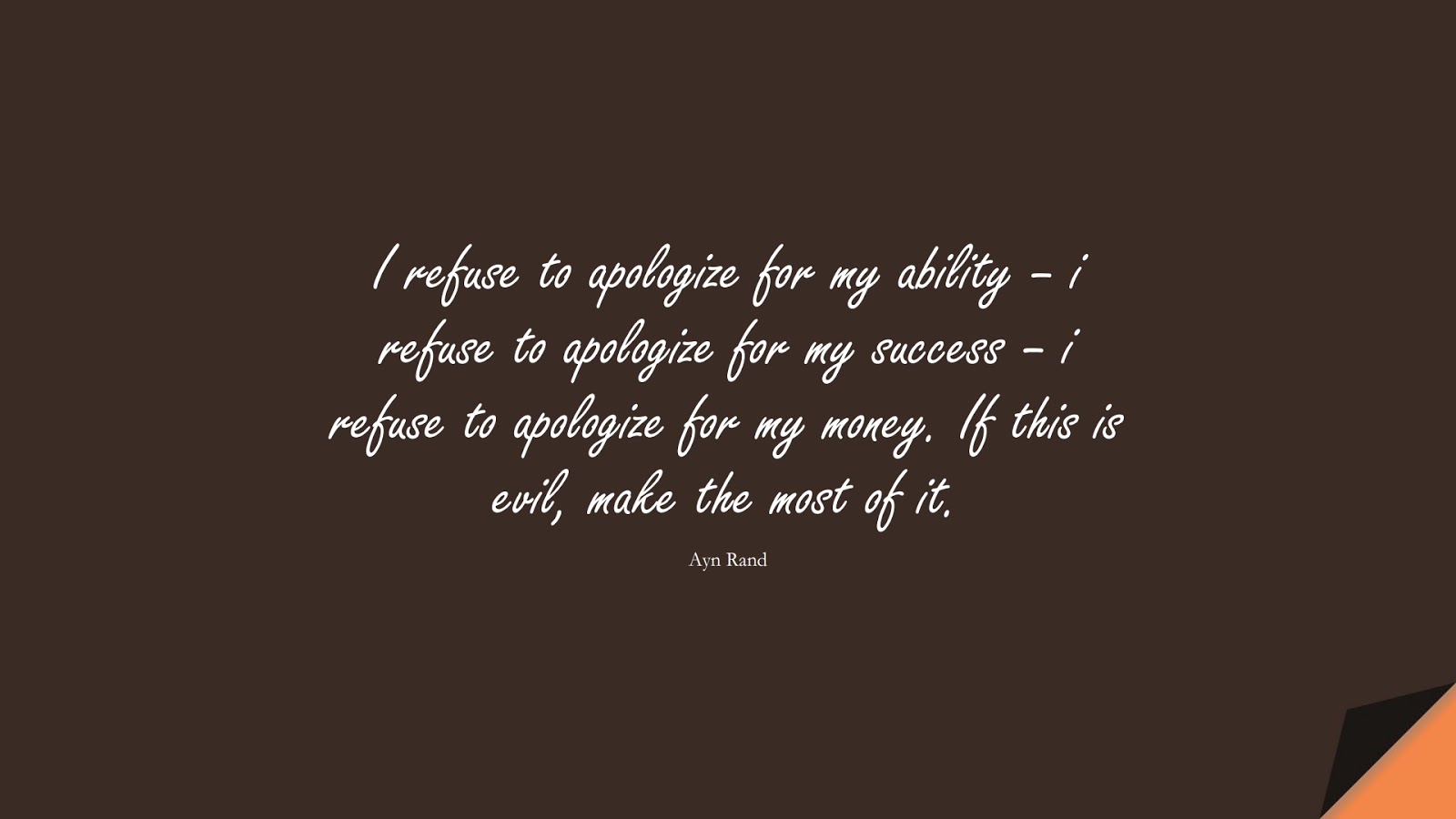 I refuse to apologize for my ability – i refuse to apologize for my success – i refuse to apologize for my money. If this is evil, make the most of it. (Ayn Rand);  #MoneyQuotes
