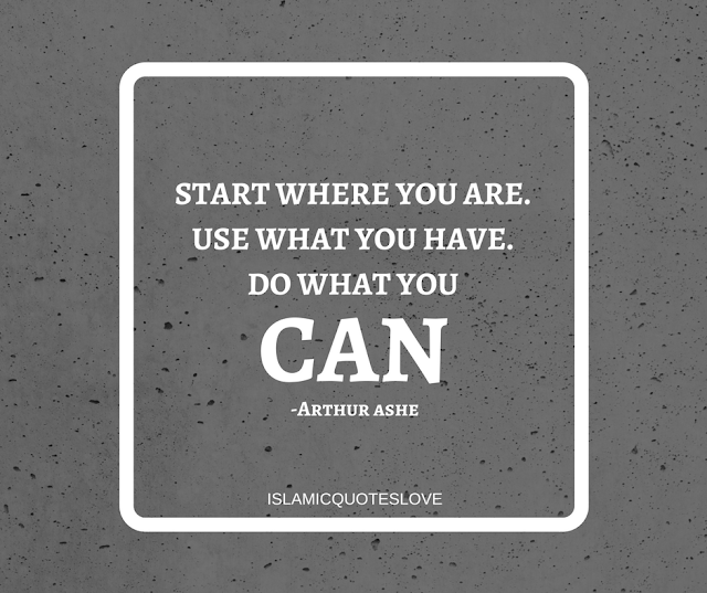 Start where you are. Use what you have. Do what you can.   -Arthur Ashe