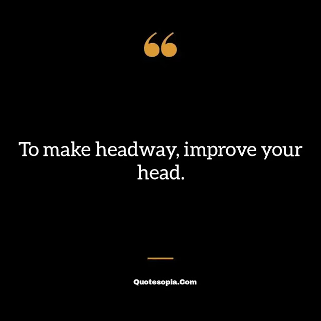 "To make headway, improve your head." ~ B. C. Forbes