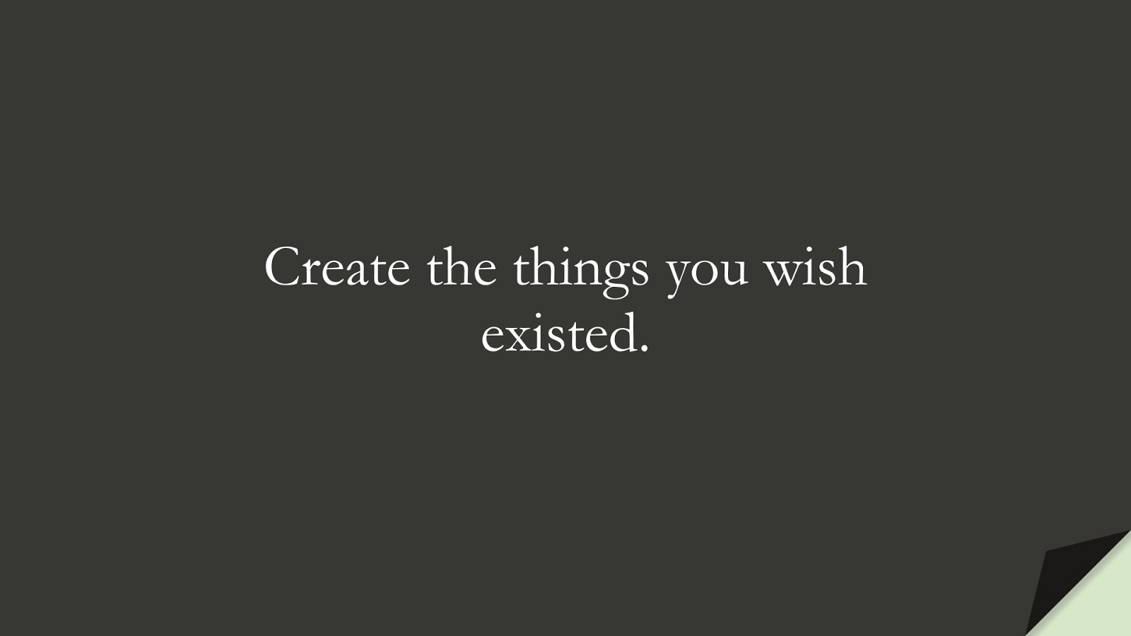 Create the things you wish existed.FALSE
