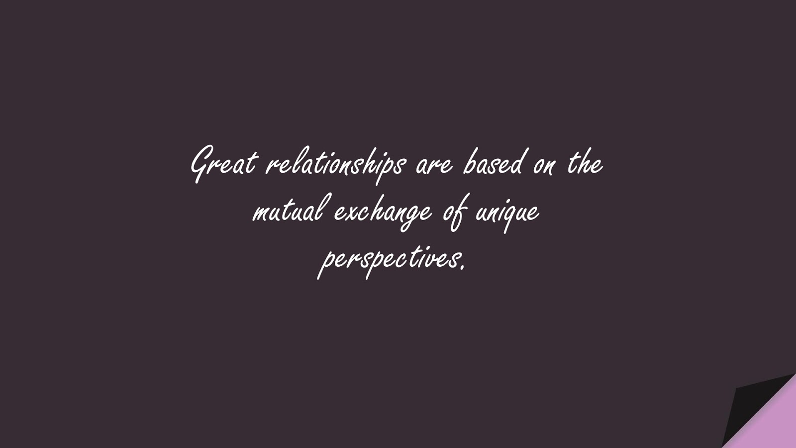 Great relationships are based on the mutual exchange of unique perspectives.FALSE