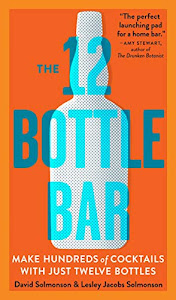 The 12 Bottle Bar: A Dozen Bottles. Hundreds of Cocktails. A New Way to Drink.