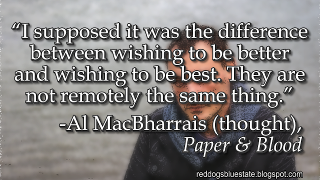 “I supposed it was the difference between wishing to be better and wishing to be best. They are not remotely the same thing.” -Al MacBharrais (thought), _Paper & Blood_