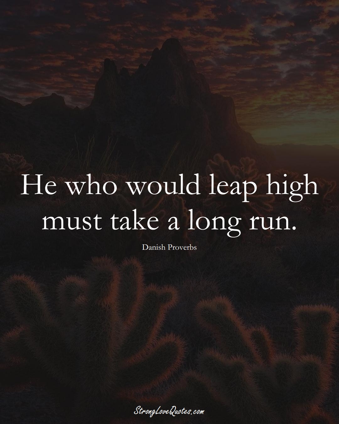 He who would leap high must take a long run. (Danish Sayings);  #EuropeanSayings