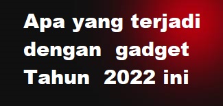 Apa yang terjadi  dengan  gadget Tahun  2022 ini