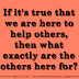 If it's true that we are here to help others, then what exactly are the others here for? 