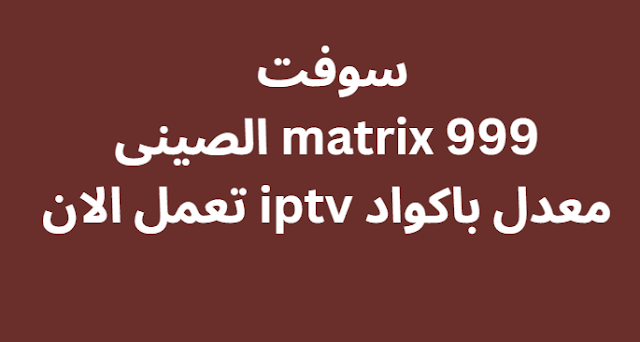 سوفت matrix 999 الصينى معدل باكواد iptv تعمل الان