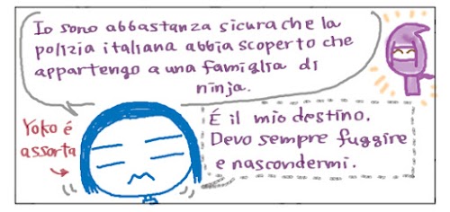 Io sono abbastanza sicura che la polizia italiana abbia scoperto che appartendgo a una famiglia di ninja. Yoko e' assorta. E' il mio destino. Devo sempre fuggire e nascondermi.