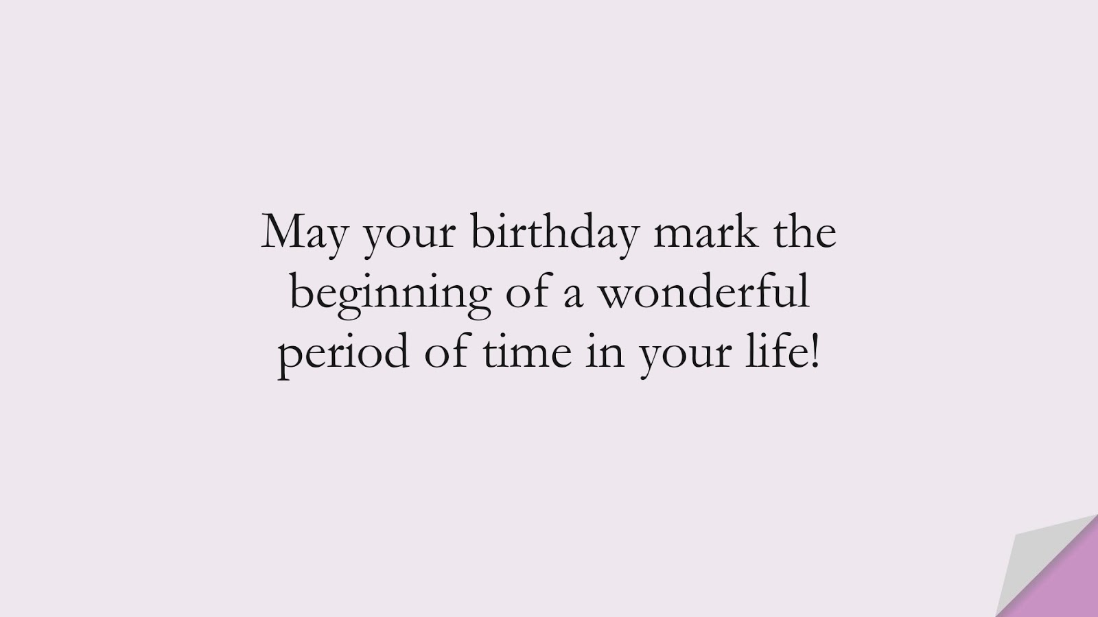 May your birthday mark the beginning of a wonderful period of time in your life!FALSE