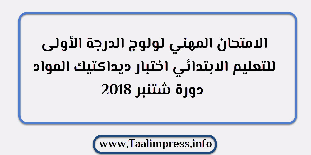 الامتحان المهني لولوج الدرجة الأولى للتعليم الابتدائي اختبار ديداكتيك المواد دورة شتنبر 2018