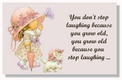 You don't stop laughing because you grow old,  You grow old because you stop laughing