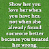 Show her you love her when you have her, not when she already found someone better because you treated her wrong. 