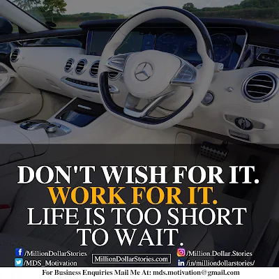 DON'T WISH FOR IT. WORK FOR IT. LIFE IS TOO SHORT TO WAIT.