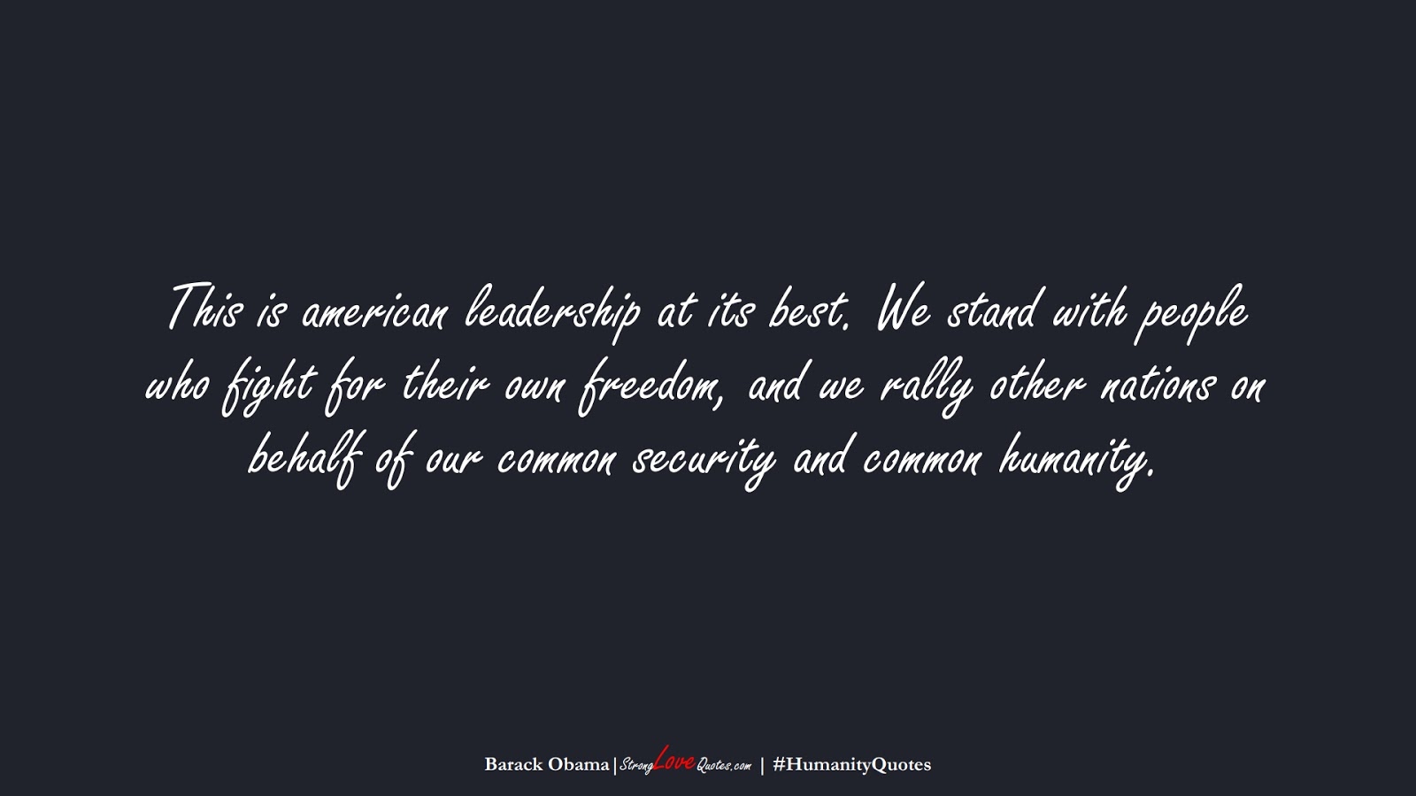 This is american leadership at its best. We stand with people who fight for their own freedom, and we rally other nations on behalf of our common security and common humanity. (Barack Obama);  #HumanityQuotes