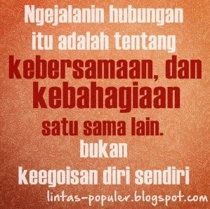 "Ngejalanin hubungan itu adalah tentang kebersamaan, dan kebahagiaan satu sama lain. bukan keegoisan diri sendiri". Kalimat diatas dapat kamu kirimkan ke pasangan kamu agar dia tahu kalau ingin hubungan itu bahagia kuncinya yaitu tidak egois.