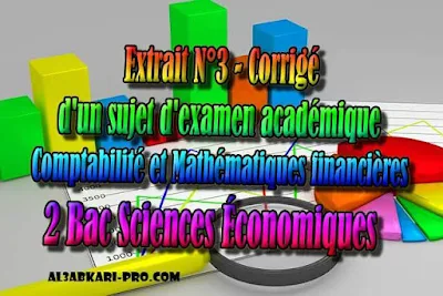 Extrait N°3 d'un sujet d'examen académique de comptabilite - Corrigé - 2 Bac Sciences Économiques PDF, Comptabilité et Mathématiques financières, 2 bac Sciences Économiques, 2 bac, Examen National, baccalauréat, bac maroc, BAC, 2 éme Bac, Exercices, Cours, devoirs, examen nationaux, exercice, 2ème Baccalauréat, prof de soutien scolaire a domicile, cours gratuit, cours gratuit en ligne, cours particuliers, cours à domicile, soutien scolaire à domicile, les cours particuliers, cours de soutien, les cours de soutien, cours online, cour online.