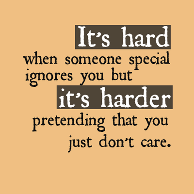 It's hard when someone special ignores you but it's harder pretending that you just don't care. 