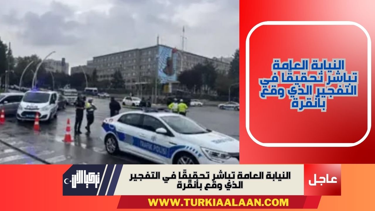 النيابة العامة تباشر تحقيقًا في التفجير الذي وقع بأنقرة