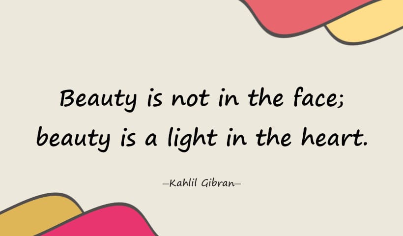 Beauty is not in the face; beauty is a light in the heart. - Kahlil Gibran