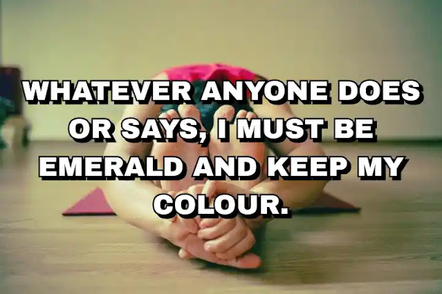 Whatever anyone does or says, I must be emerald and keep my colour.
