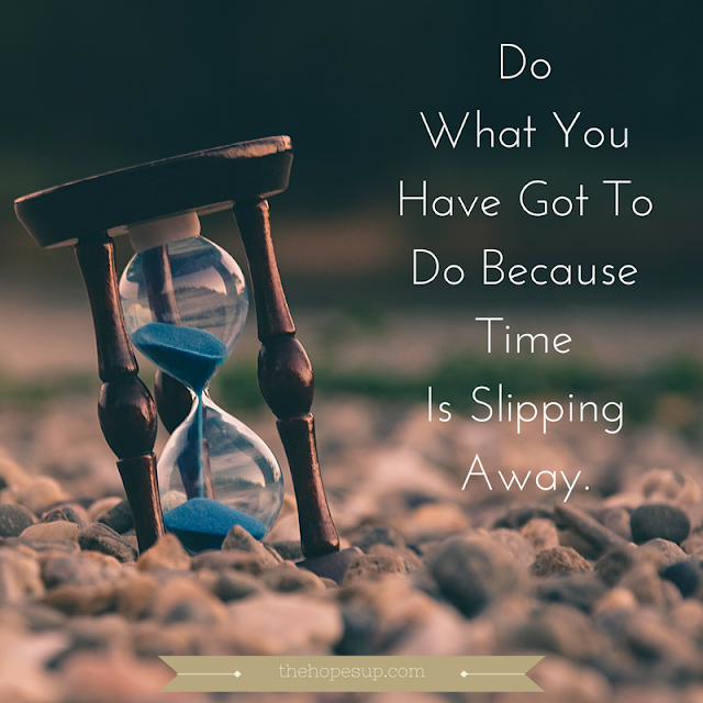 do what you have got to do because time is slipping away