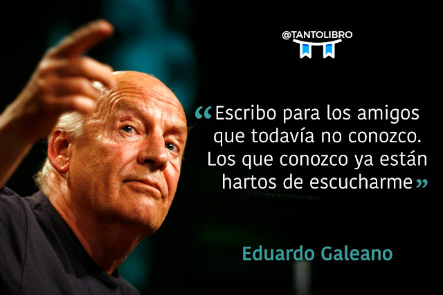 "Escribo para los amigos que todavía no conozco. Los que conozco ya están hartos de escucharme." Eduardo Galeano