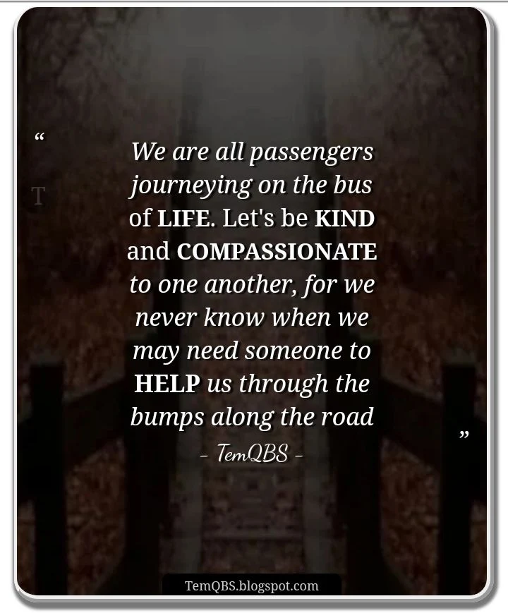 TemQBS Quote - We are all passengers journeying on the bus of life. Let's be kind and compassionate to one another, for we never know when we may need someone to help us through the bumps along the road • Motivation