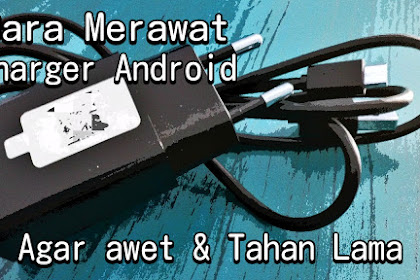 Cara Aman Merawat Charger Android Agar Selalu Awet