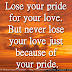 Lose your pride for your love. But never lose your love just because of your pride.