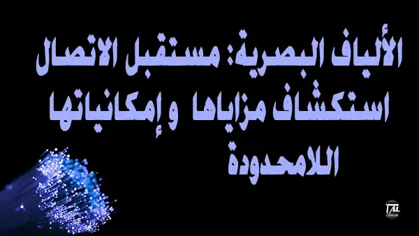 الألياف البصرية: مستقبل الاتصال استكشاف مزاياها وإمكانياتها اللامحدودة