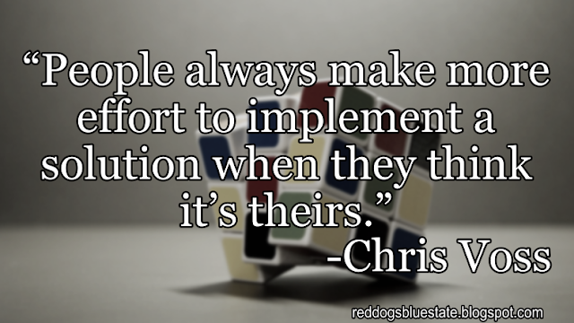 “People always make more effort to implement a solution when they think it’s theirs.” -Chris Voss