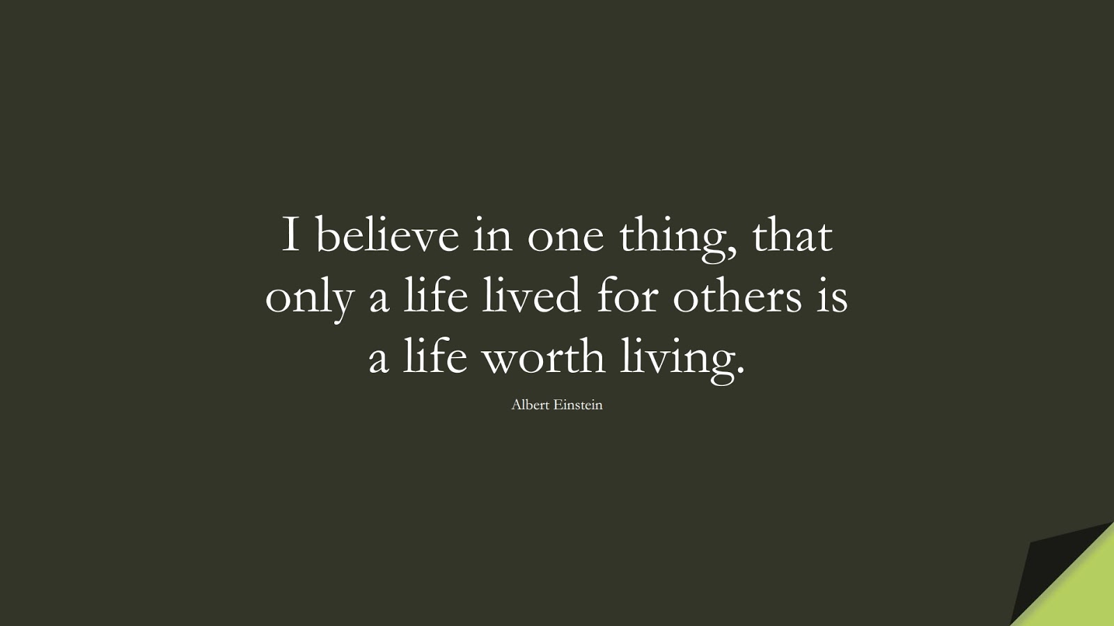 I believe in one thing, that only a life lived for others is a life worth living. (Albert Einstein);  #AlbertEnsteinQuotes