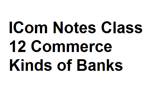 ICom Notes Class 12 Commerce Kinds of Banks