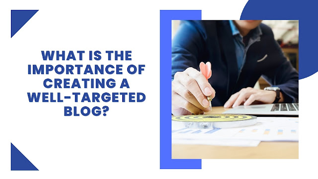What Is The Importance Of Creating A Well-Targeted Blog?