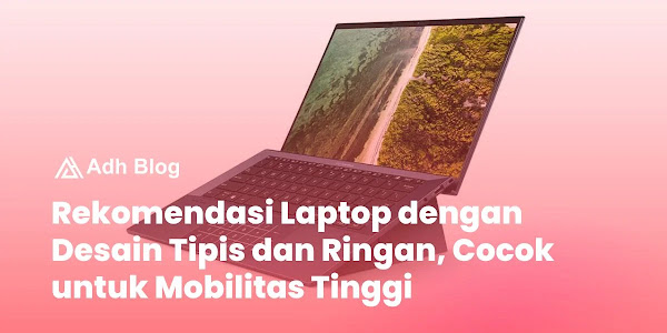 Rekomendasi Laptop dengan Desain Tipis dan Ringan, Cocok untuk Mobilitas Tinggi