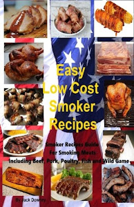 Easy Low Cost Smoker Recipes: Smoker Recipe Guide For Smoking Meats Including Beef, Pork, Poultry, Fish, Wild Game