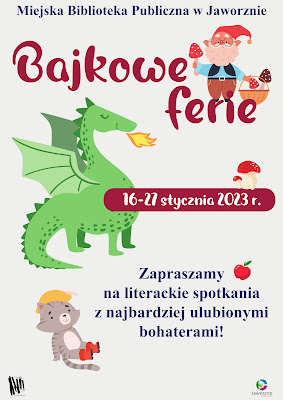 Tło białe. W centralnej części plakatu umieszczono zielonego smoka, w prawym górnym rogu widnieje krasnal, trzymający w jednej ręce koszyk z grzybami, w drugiej jednego grzyba. Po smokiem siedzi szary kot w butach. Tekst: Miejska Biblioteka Publiczna w Jaworznie. Bajkowe ferie. 16-27 stycznia 2023 r. Zapraszamy na literackie spotkania z najbardziej ulubionymi bohaterami. Logotypy: MBP w Jaworznie i miasta Jaworzna.