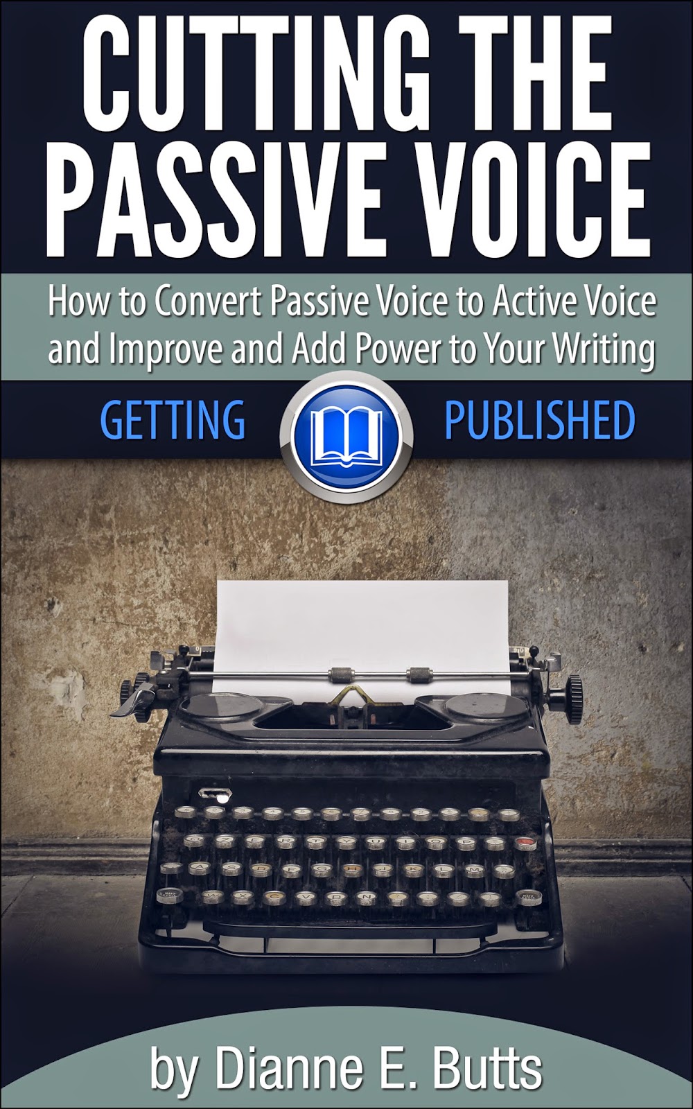 Cutting the Passive Voice: How to Convert Passive Voice to Active Voice to Improve and Add Power to Your Writing