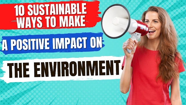 10 Sustainable Ways to Make a Positive Impact on the Environment