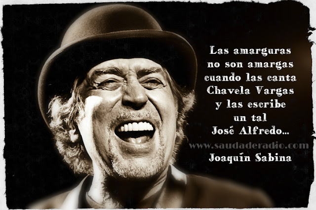 Las amarguras no son amargasCuando las canta Chavela Vargas  y las escribe un tal José Alfredo.