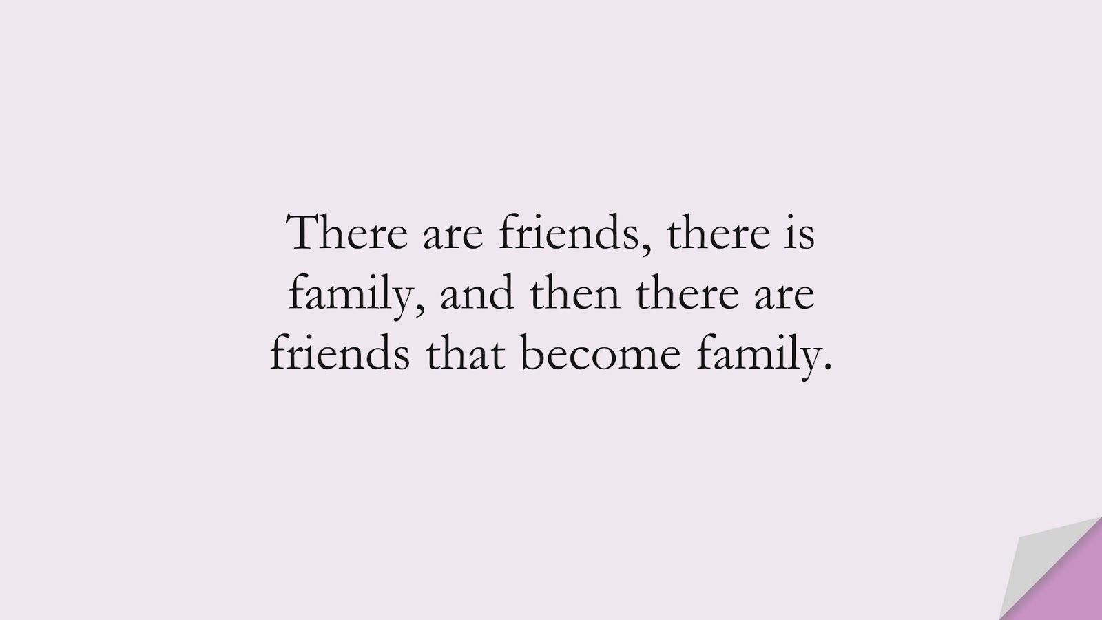 There are friends, there is family, and then there are friends that become family.FALSE
