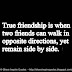 True Friendship is when friends can walk in opposite directions and yet remain side by side. 