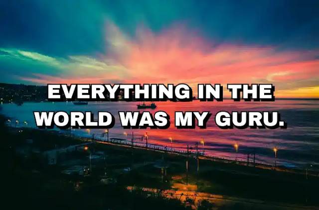 Everything in the world was my Guru.