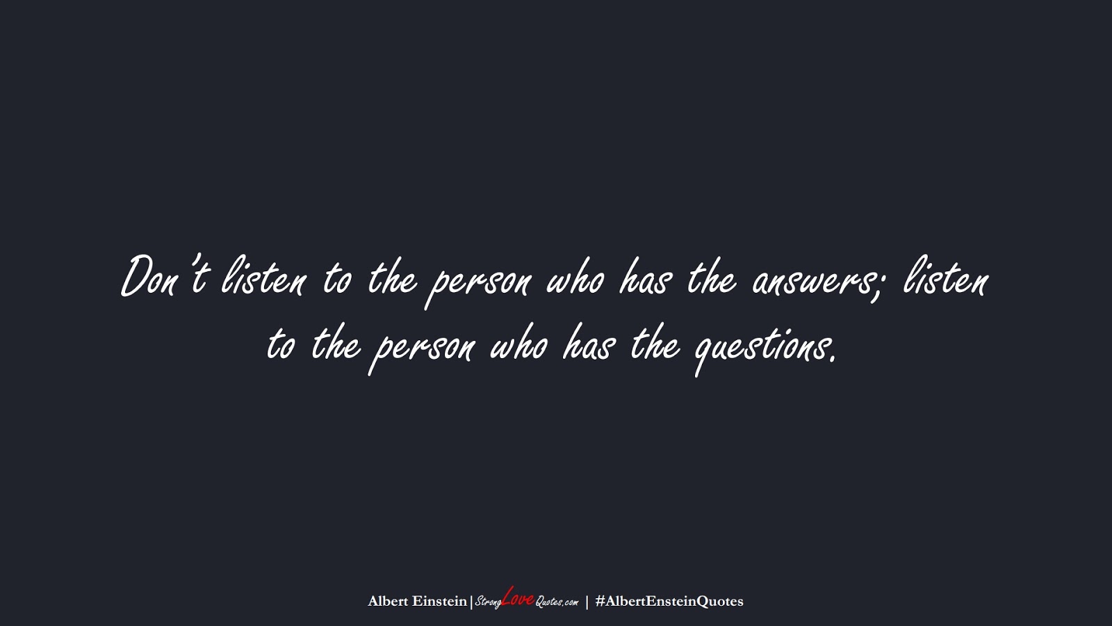 Don’t listen to the person who has the answers; listen to the person who has the questions. (Albert Einstein);  #AlbertEnsteinQuotes