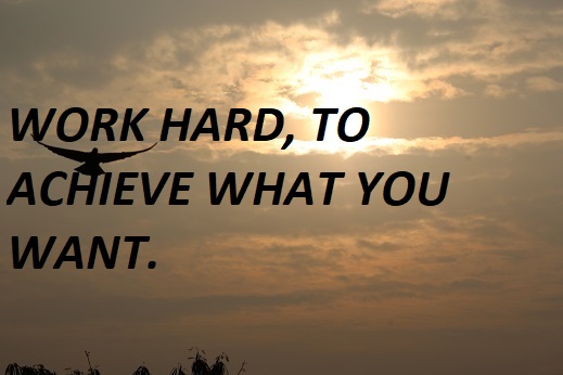 WORK HARD, TO ACHIEVE WHAT YOU WANT.